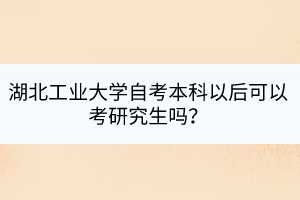 湖北工業(yè)大學自考本科以后可以考研究生嗎? 湖北工業(yè)大學自考本科以后可以考研究生嗎?