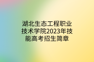湖北生態(tài)工程職業(yè)技術學院2023年技能高考招生簡章 湖北生態(tài)工程職業(yè)技術學院2023年技能高考招生簡章