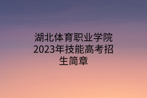 湖北體育職業(yè)學(xué)院2023年技能高考招生簡(jiǎn)章 湖北體育職業(yè)學(xué)院2023年技能高考招生簡(jiǎn)章