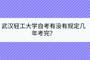 武漢輕工大學(xué)自考有沒有規(guī)定幾年考完? 武漢輕工大學(xué)自考有沒有規(guī)定幾年考完?