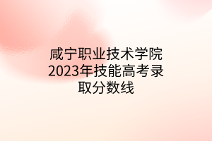 咸寧職業(yè)技術(shù)學(xué)院2023年技能高考錄取分?jǐn)?shù)線 咸寧職業(yè)技術(shù)學(xué)院2023年技能高考錄取分?jǐn)?shù)線