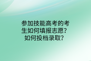 參加技能高考的考生如何填報(bào)志愿？如何投檔錄取？