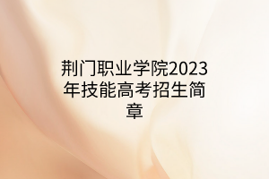 荊門職業(yè)學(xué)院2023年技能高考招生簡章 荊門職業(yè)學(xué)院2023年技能高考招生簡章