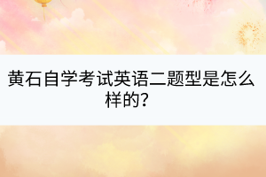 黃石自學(xué)考試英語(yǔ)二題型是怎么樣的? 黃石自學(xué)考試英語(yǔ)二題型是怎么樣的?