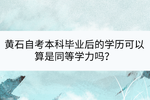 黃石自考本科畢業(yè)后的學(xué)歷可以算是同等學(xué)力嗎? 黃石自考本科畢業(yè)后的學(xué)歷可以算是同等學(xué)力嗎?