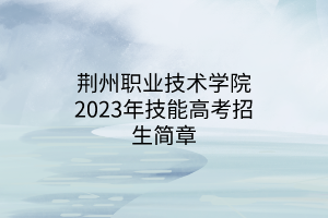 荊州職業(yè)技術(shù)學(xué)院2023年技能高考招生簡章 荊州職業(yè)技術(shù)學(xué)院2023年技能高考招生簡章