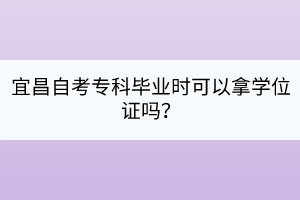 宜昌自考專科畢業(yè)時(shí)可以拿學(xué)位證嗎? 宜昌自考專科畢業(yè)時(shí)可以拿學(xué)位證嗎?