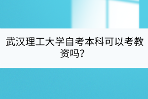 武漢理工大學(xué)自考本科可以考教資嗎? 武漢理工大學(xué)自考本科可以考教資嗎?