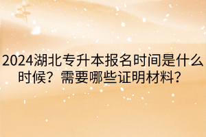 2024湖北專升本報名時間是什么時候?需要哪些證明材料? 2024湖北專升本報名時間是什么時候?需要哪些證明材料?