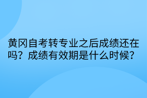 黃岡自考轉(zhuǎn)專業(yè)之后成績還在嗎?成績有效期是什么時候? 黃岡自考轉(zhuǎn)專業(yè)之后成績還在嗎?成績有效期是什么時候?