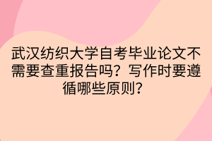 武漢紡織大學(xué)自考畢業(yè)論文不需要查重報告嗎?寫作時要遵循哪些原則? 武漢紡織大學(xué)自考畢業(yè)論文不需要查重報告嗎?寫作時要遵循哪些原則?