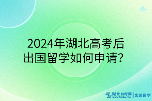 2024年湖北高考后出國(guó)留學(xué)如何申請(qǐng)? 2024年湖北高考后出國(guó)留學(xué)如何申請(qǐng)?