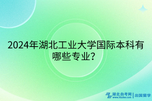 2024年湖北工業(yè)大學(xué)國(guó)際本科有哪些專業(yè)? 2024年湖北工業(yè)大學(xué)國(guó)際本科有哪些專業(yè)?