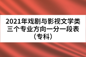 2021年戲劇與影視文學類三個專業(yè)方向一分一段表（專科）