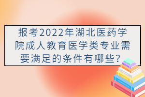 報考2022年湖北醫(yī)藥學院成人教育醫(yī)學類專業(yè)需要滿足的條件有哪些?