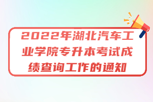 2022年湖北汽車(chē)工業(yè)學(xué)院專(zhuān)升本考試成績(jī)查詢(xún)工作的通知