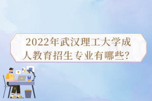 2022年武漢理工大學(xué)成人教育招生專業(yè)有哪些？