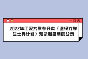2022年江漢大學(xué)專升本（退役大學(xué)生士兵計劃）預(yù)錄取名單的公示