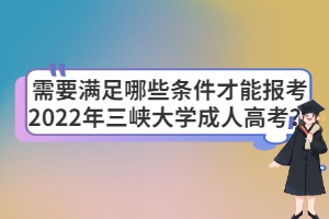 需要滿足哪些條件才能報考2022年三峽大學(xué)成人高考?