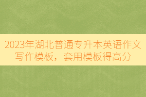 2023年湖北普通專升本英語作文寫作模板,套用模板得高分