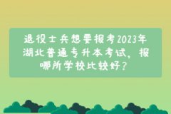 退役士兵想要報考2023年湖北普通專升本考試，報哪所學(xué)校比較好？