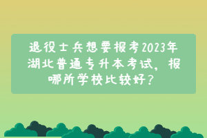 退役士兵想要報考2023年 湖北普通專升本考試, 報哪所學(xué)校比較好?