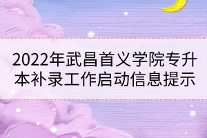 2022年武昌首義學(xué)院專升本補(bǔ)錄工作啟動信息提示