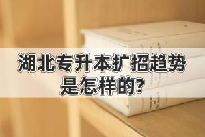 2020年湖北專升本擴招趨勢是怎樣的?會影響錄取分?jǐn)?shù)線嗎?