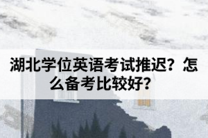 湖北學位英語考試推遲?怎么備考比較好?