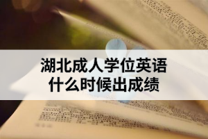 湖北成人學位英語什么時候出成績？成績出來后需要做什么？