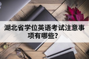 湖北省學(xué)位英語考試注意事項有哪些?
