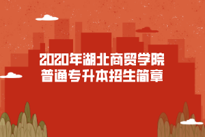 2020年湖北商貿(mào)學(xué)院普通專升本招生簡章