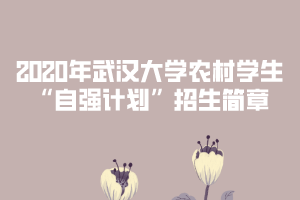 2020年武漢大學(xué)農(nóng)村學(xué)生“自強(qiáng)計(jì)劃”招生簡章
