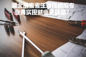 湖北成考考生如何根據(jù)專業(yè)來實(shí)現(xiàn)就業(yè)更容易