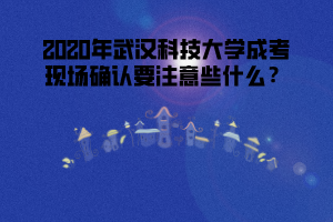 2020年武漢科技大學(xué)成考現(xiàn)場(chǎng)確認(rèn)要注意些什么?
