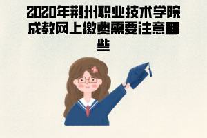 2020年荊州職業(yè)技術(shù)學(xué)院成教網(wǎng)上繳費(fèi)需要注意哪些？