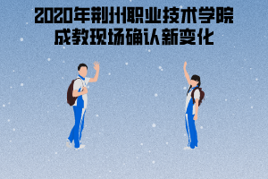 2020年荊州職業(yè)技術(shù)學(xué)院成教現(xiàn)場(chǎng)確認(rèn)新變化