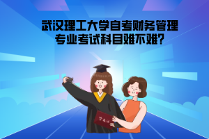 武漢理工大學自考財務管理專業(yè)考試科目難不難?