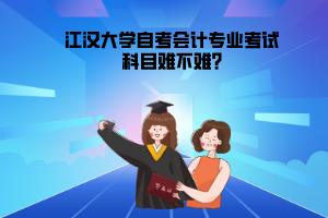 江漢大學(xué)自考會(huì)計(jì)專(zhuān)業(yè)考試科目難不難?