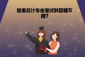 湖北中醫(yī)藥大學(xué)自考會計專業(yè)考試科目難不難?