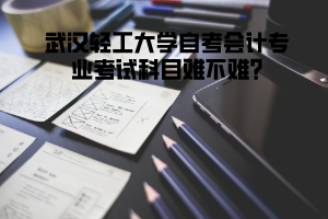 武漢輕工大學自考會計專業(yè)考試科目難不難?