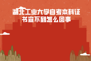 湖北工業(yè)大學(xué)自考本科證書(shū)查不到怎么回事