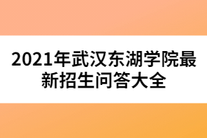 2021年武漢東湖學(xué)院最新招生問(wèn)答大全