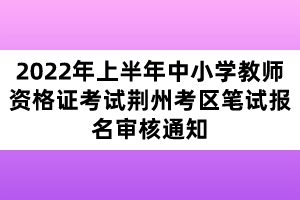 2022年上半年中小學(xué)教師資格證考試荊州考區(qū)筆試報(bào)名審核通知