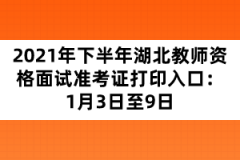 2021年下半年湖北教師資格面試準(zhǔn)考證打印入口:1月3日至9日
