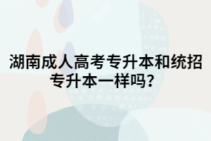 湖南成人高考專升本和統(tǒng)招專升本一樣嗎？