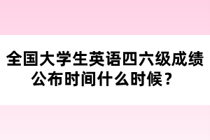 全國大學(xué)生英語四六級成績公布時間什么時候?