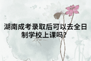 湖南成考錄取后可以去全日制學(xué)校上課嗎？