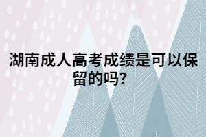 湖南成人高考成績(jī)是可以保留的嗎？