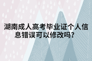 湖南成人高考畢業(yè)證個(gè)人信息錯(cuò)誤可以修改嗎？
